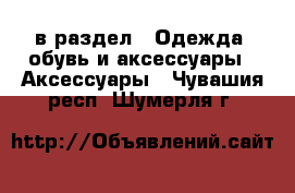  в раздел : Одежда, обувь и аксессуары » Аксессуары . Чувашия респ.,Шумерля г.